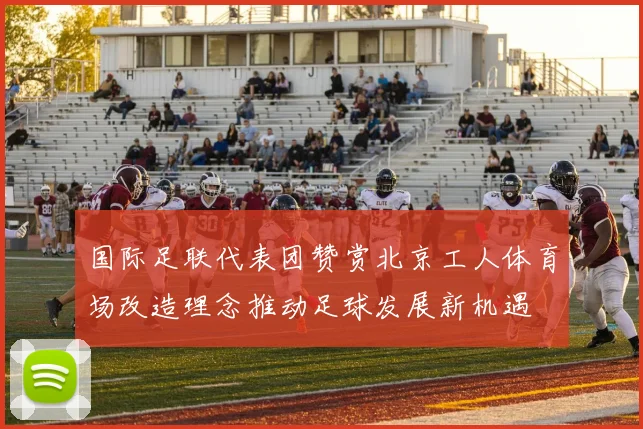 国际足联代表团赞赏北京工人体育场改造理念推动足球发展新机遇