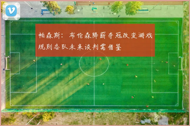 帕森斯：布伦森降薪夺冠改变游戏规则各队未来谈判需借鉴