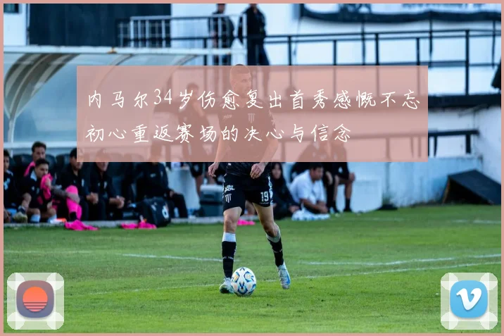 内马尔34岁伤愈复出首秀感慨不忘初心重返赛场的决心与信念