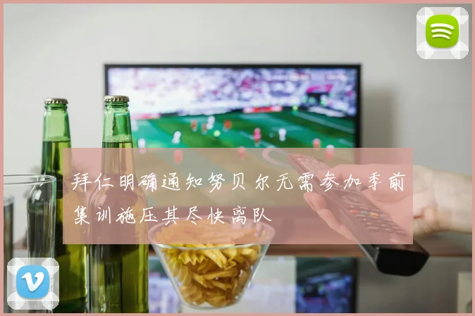 拜仁明确通知努贝尔无需参加季前集训施压其尽快离队