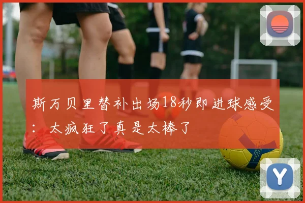 斯万贝里替补出场18秒即进球感受：太疯狂了真是太棒了