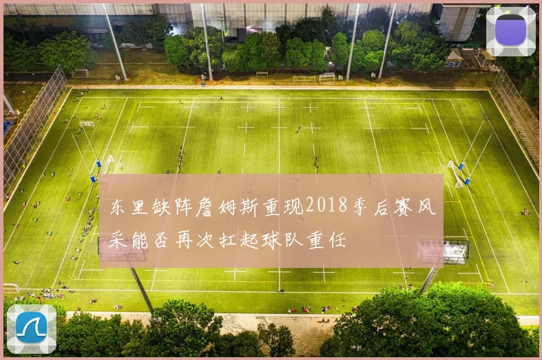 东里缺阵詹姆斯重现2018季后赛风采能否再次扛起球队重任