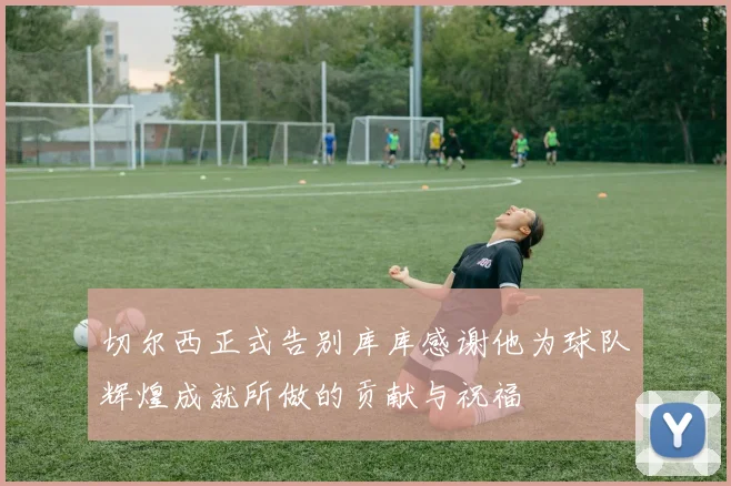 切尔西正式告别库库感谢他为球队辉煌成就所做的贡献与祝福
