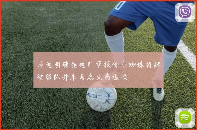 马竞明确拒绝巴萨报价小蜘蛛将继续留队并未考虑交易选项