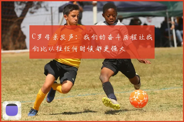 C罗母亲发声：我们的奋斗历程让我们比以往任何时候都更强大