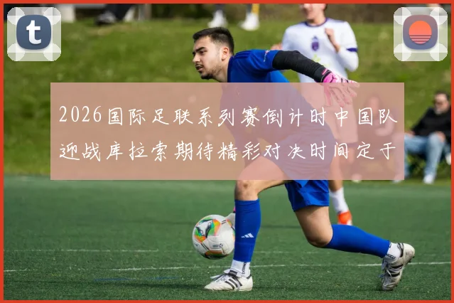 2026国际足联系列赛倒计时中国队迎战库拉索期待精彩对决时间定于3月27日14点
