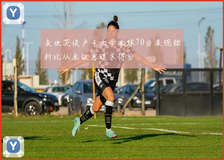 麦坎茨谈卢卡大帝米球70分表现称科比从未故意追求得分