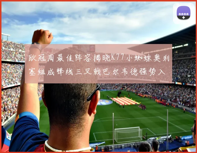 欧冠周最佳阵容揭晓K77小蜘蛛奥利塞组成锋线三叉戟巴尔韦德强势入选