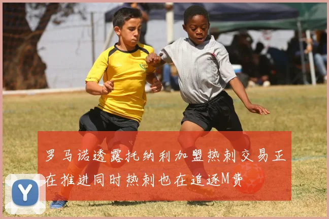 罗马诺透露托纳利加盟热刺交易正在推进同时热刺也在追逐M费