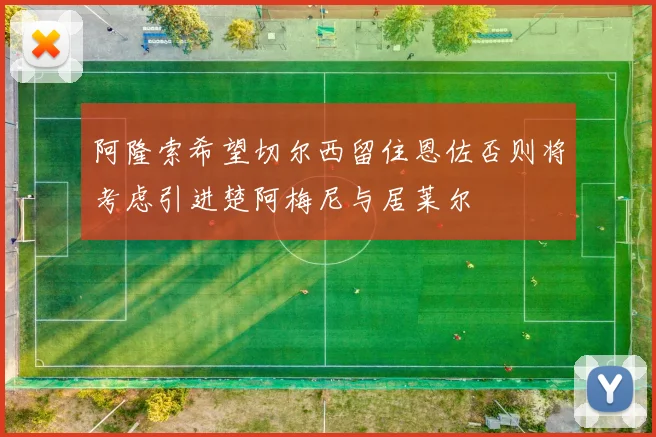 阿隆索希望切尔西留住恩佐否则将考虑引进楚阿梅尼与居莱尔