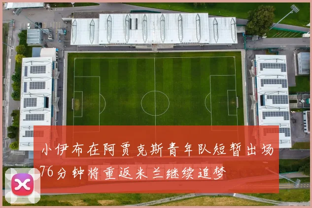 小伊布在阿贾克斯青年队短暂出场76分钟将重返米兰继续追梦