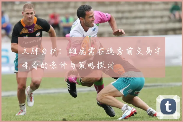 文胖分析：雄鹿需在选秀前交易字母哥的条件与策略探讨