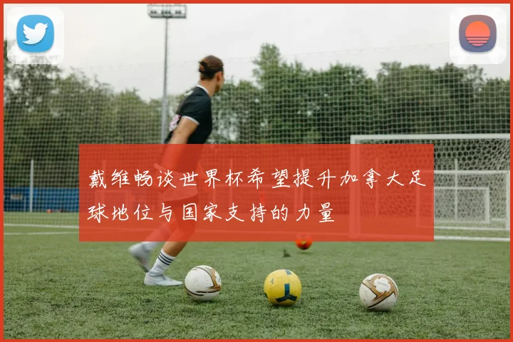 戴维畅谈世界杯希望提升加拿大足球地位与国家支持的力量
